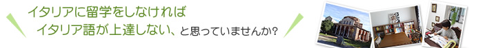 イタリアに留学をしなければイタリア語が上達しない、と思っていませんか